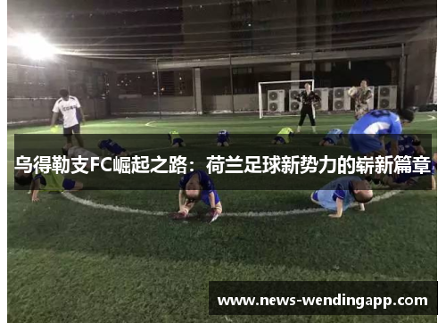 乌得勒支FC崛起之路：荷兰足球新势力的崭新篇章