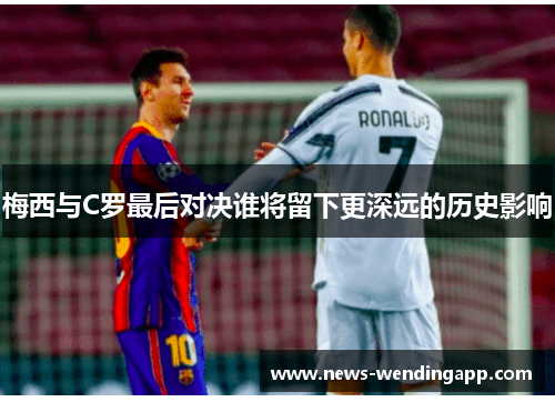 梅西与C罗最后对决谁将留下更深远的历史影响