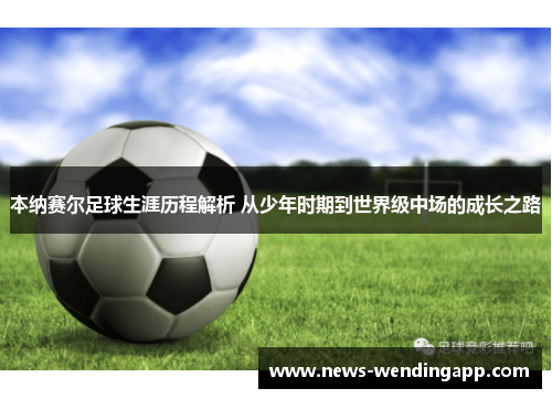 本纳赛尔足球生涯历程解析 从少年时期到世界级中场的成长之路