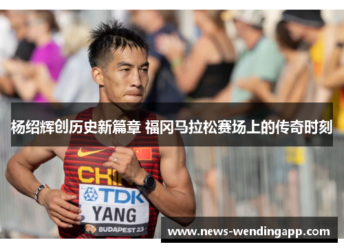 杨绍辉创历史新篇章 福冈马拉松赛场上的传奇时刻