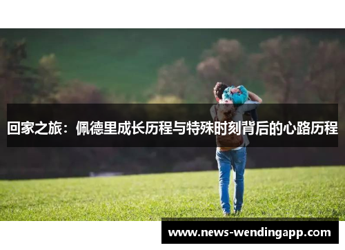 回家之旅：佩德里成长历程与特殊时刻背后的心路历程