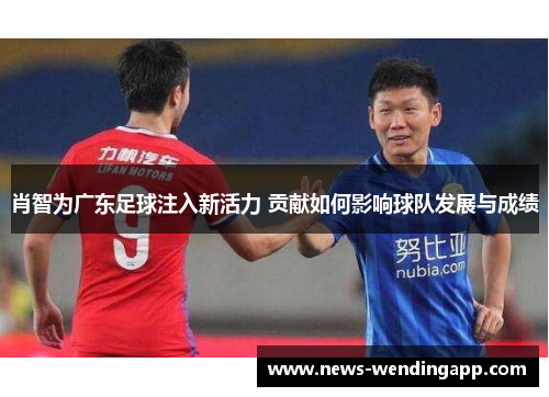 肖智为广东足球注入新活力 贡献如何影响球队发展与成绩