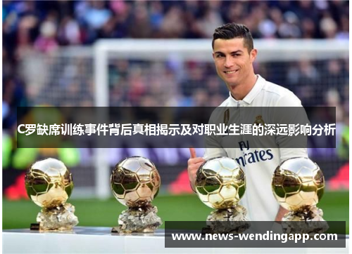 C罗缺席训练事件背后真相揭示及对职业生涯的深远影响分析