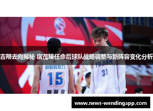 吉翔去向揭秘 宿茂臻任命后球队战略调整与新阵容变化分析