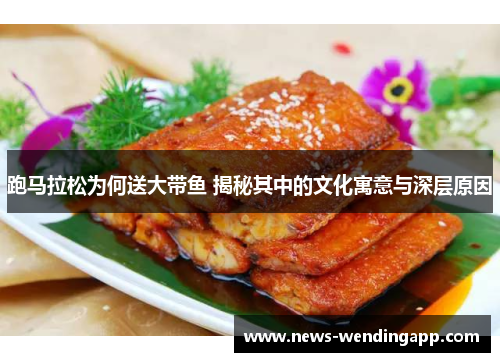 跑马拉松为何送大带鱼 揭秘其中的文化寓意与深层原因