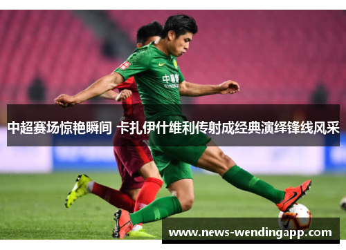 中超赛场惊艳瞬间 卡扎伊什维利传射成经典演绎锋线风采