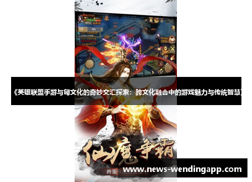 《英雄联盟手游与匈文化的奇妙交汇探索：跨文化融合中的游戏魅力与传统智慧》