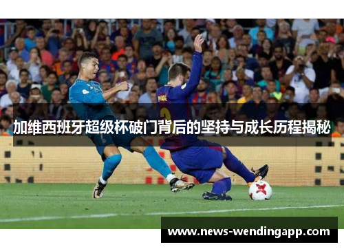 加维西班牙超级杯破门背后的坚持与成长历程揭秘
