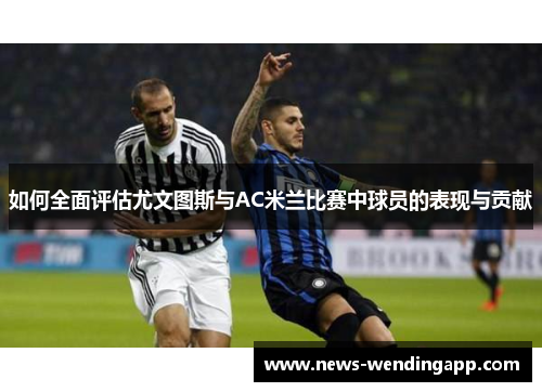 如何全面评估尤文图斯与AC米兰比赛中球员的表现与贡献