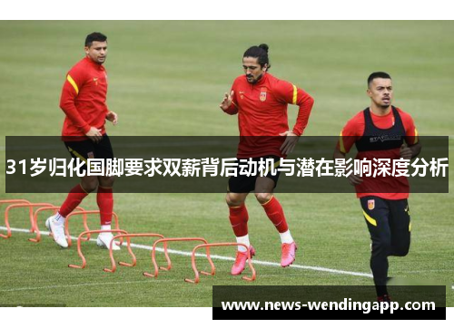 31岁归化国脚要求双薪背后动机与潜在影响深度分析