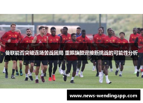 曼联能否突破连场苦战困局 重振旗鼓迎接新挑战的可能性分析