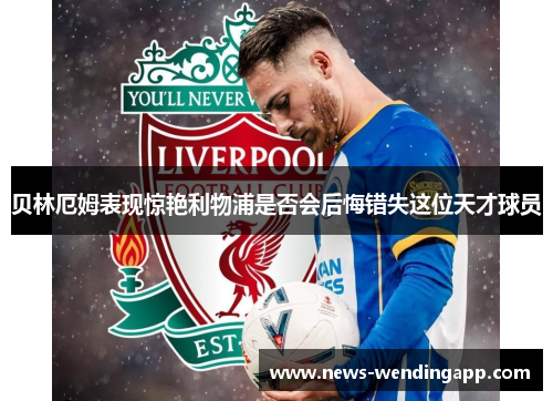 贝林厄姆表现惊艳利物浦是否会后悔错失这位天才球员