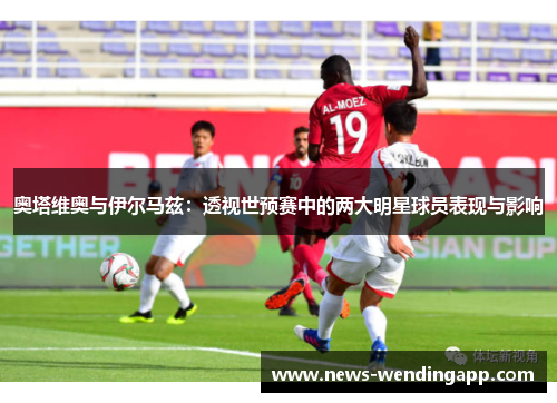 奥塔维奥与伊尔马兹：透视世预赛中的两大明星球员表现与影响