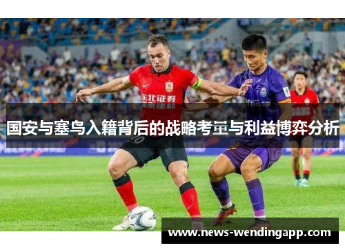 国安与塞鸟入籍背后的战略考量与利益博弈分析