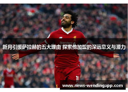 新月引援萨拉赫的五大理由 探索他加盟的深远意义与潜力