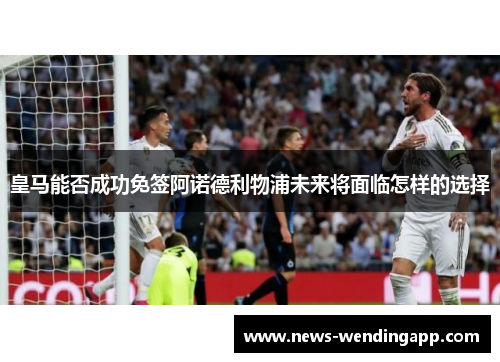 皇马能否成功免签阿诺德利物浦未来将面临怎样的选择