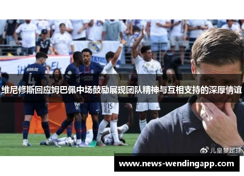 维尼修斯回应姆巴佩中场鼓励展现团队精神与互相支持的深厚情谊
