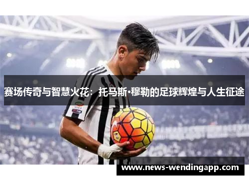 赛场传奇与智慧火花：托马斯·穆勒的足球辉煌与人生征途