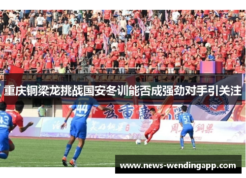 重庆铜梁龙挑战国安冬训能否成强劲对手引关注