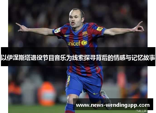 以伊涅斯塔退役节目音乐为线索探寻背后的情感与记忆故事