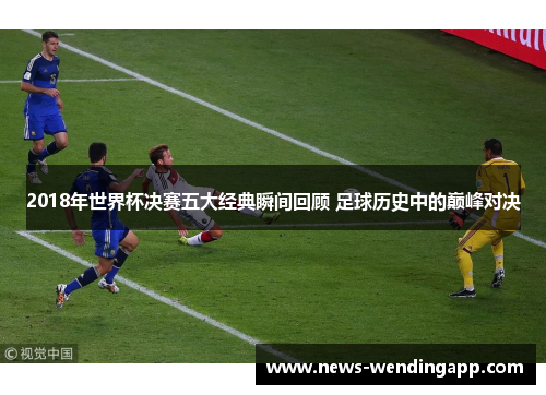 2018年世界杯决赛五大经典瞬间回顾 足球历史中的巅峰对决