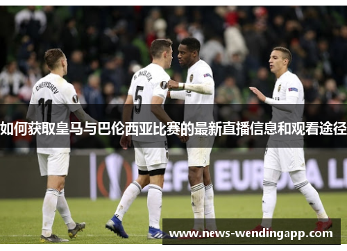 如何获取皇马与巴伦西亚比赛的最新直播信息和观看途径