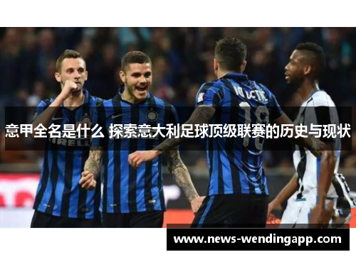意甲全名是什么 探索意大利足球顶级联赛的历史与现状