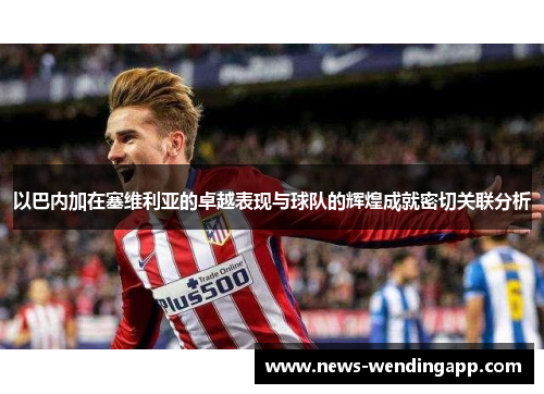 以巴内加在塞维利亚的卓越表现与球队的辉煌成就密切关联分析