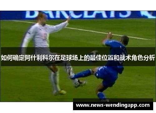 如何确定阿什利科尔在足球场上的最佳位置和战术角色分析