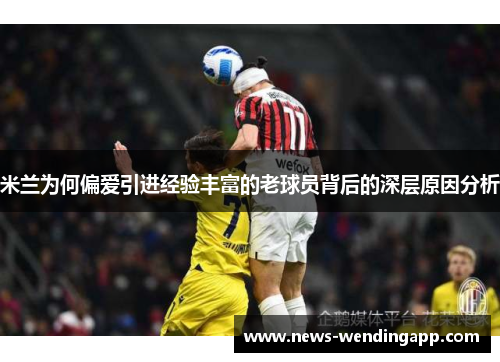米兰为何偏爱引进经验丰富的老球员背后的深层原因分析