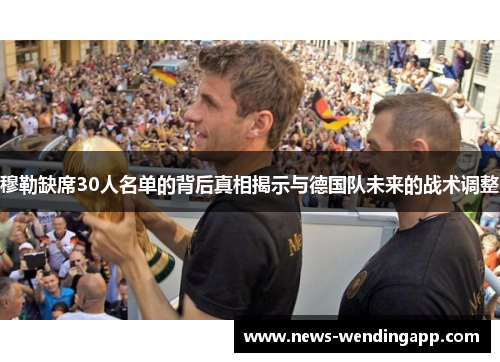 穆勒缺席30人名单的背后真相揭示与德国队未来的战术调整