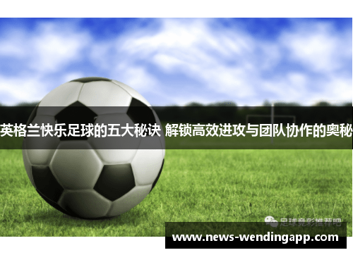 英格兰快乐足球的五大秘诀 解锁高效进攻与团队协作的奥秘