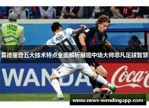 莫德里奇五大技术特点全面解析展现中场大师非凡足球智慧