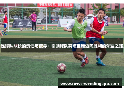 足球队队长的责任与使命：引领球队突破自我迈向胜利的荣耀之路