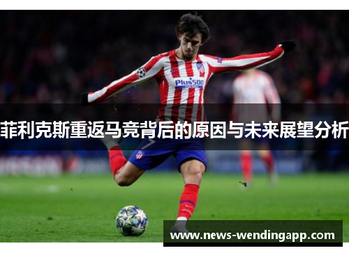 菲利克斯重返马竞背后的原因与未来展望分析