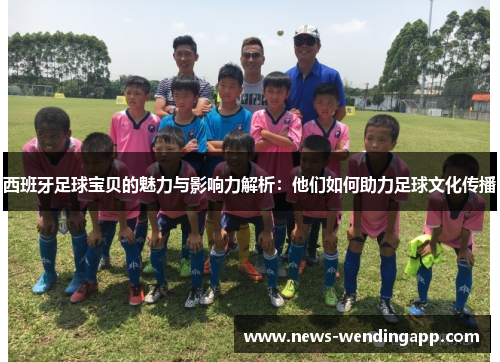 西班牙足球宝贝的魅力与影响力解析：他们如何助力足球文化传播