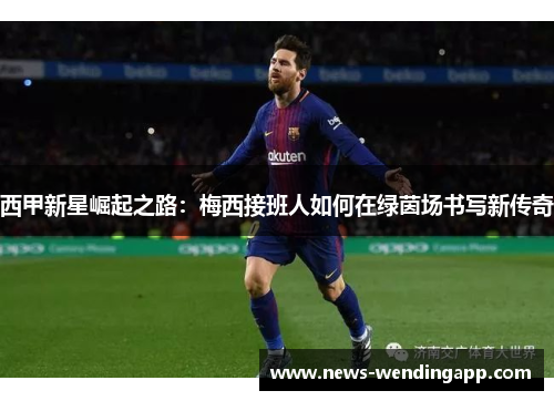 西甲新星崛起之路：梅西接班人如何在绿茵场书写新传奇